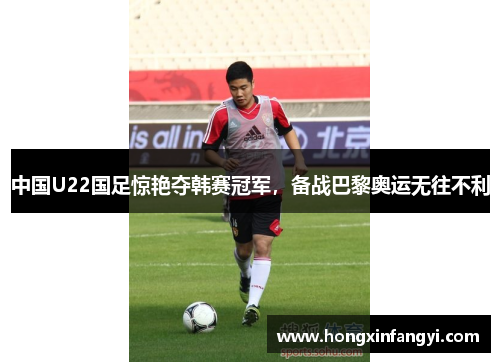 中国U22国足惊艳夺韩赛冠军，备战巴黎奥运无往不利