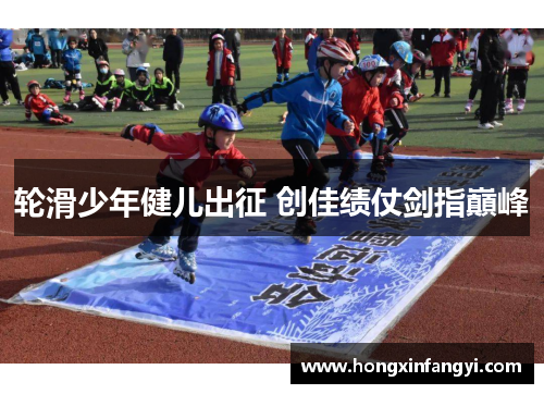 轮滑少年健儿出征 创佳绩仗剑指巔峰